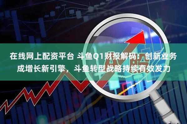 在线网上配资平台 斗鱼Q1财报解码：创新业务成增长新引擎，斗鱼转型战略持续有效发力