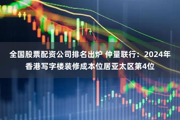 全国股票配资公司排名出炉 仲量联行：2024年香港写字楼装修成本位居亚太区第4位