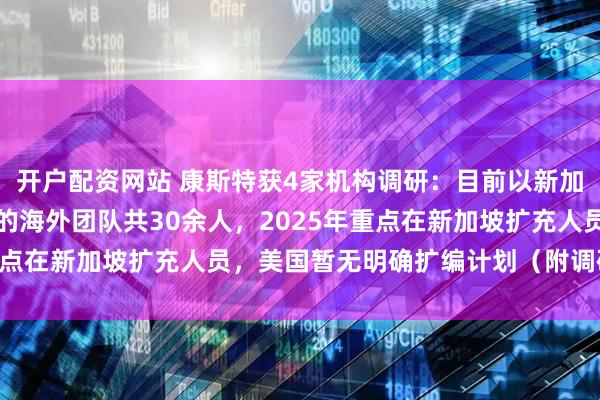 开户配资网站 康斯特获4家机构调研：目前以新加坡及美国运营中心为主的海外团队共30余人，2025年重点在新加坡扩充人员，美国暂无明确扩编计划（附调研问答）