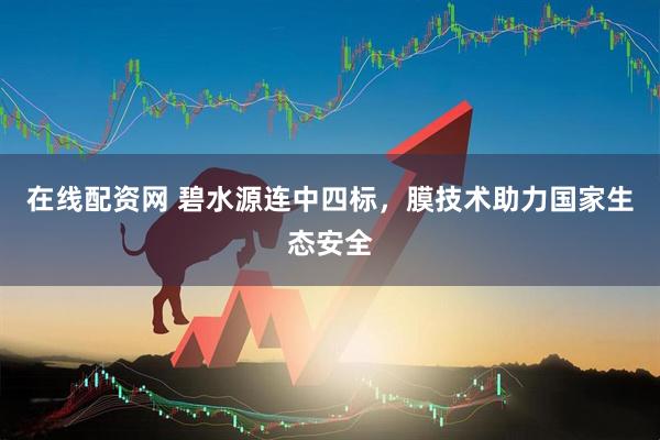 在线配资网 碧水源连中四标，膜技术助力国家生态安全