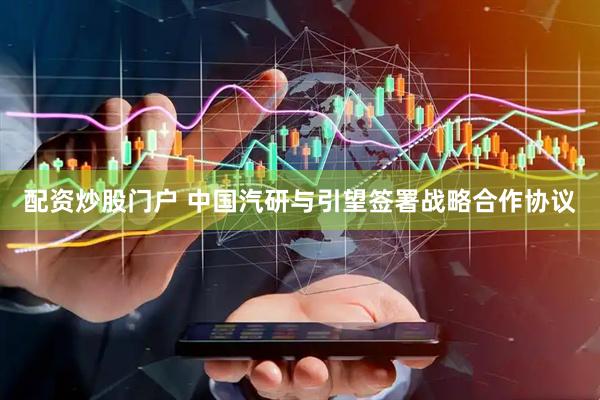 配资炒股门户 中国汽研与引望签署战略合作协议