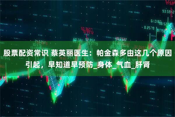 股票配资常识 蔡英丽医生：帕金森多由这几个原因引起，早知道早预防_身体_气血_肝肾