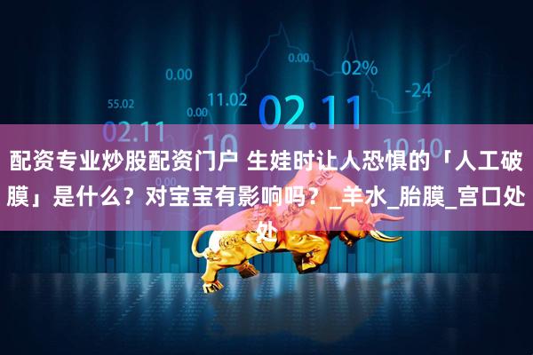 配资专业炒股配资门户 生娃时让人恐惧的「人工破膜」是什么？对宝宝有影响吗？_羊水_胎膜_宫口处