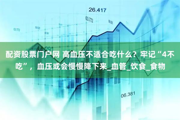 配资股票门户网 高血压不适合吃什么？牢记“4不吃”，血压或会慢慢降下来_血管_饮食_食物