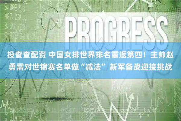 投查查配资 中国女排世界排名重返第四！主帅赵勇需对世锦赛名单做“减法” 新军备战迎接挑战