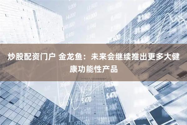 炒股配资门户 金龙鱼：未来会继续推出更多大健康功能性产品