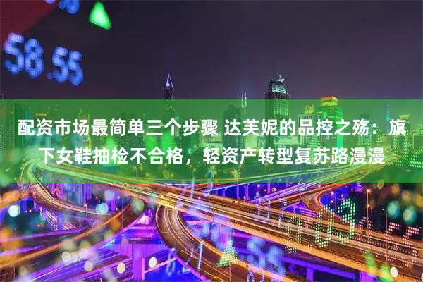 配资市场最简单三个步骤 达芙妮的品控之殇：旗下女鞋抽检不合格，轻资产转型复苏路漫漫