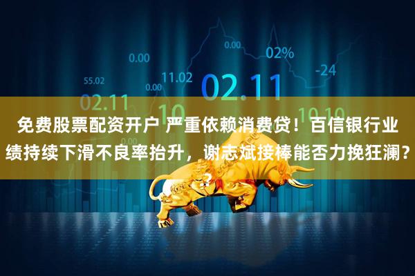 免费股票配资开户 严重依赖消费贷！百信银行业绩持续下滑不良率抬升，谢志斌接棒能否力挽狂澜？