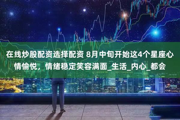 在线炒股配资选择配资 8月中旬开始这4个星座心情愉悦，情绪稳定笑容满面_生活_内心_都会