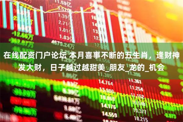 在线配资门户论坛 本月喜事不断的五生肖，逢财神发大财，日子越过越甜美_朋友_龙的_机会