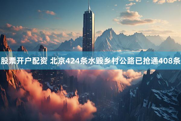 股票开户配资 北京424条水毁乡村公路已抢通408条