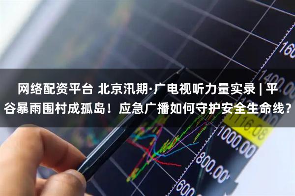 网络配资平台 北京汛期·广电视听力量实录 | 平谷暴雨围村成孤岛！应急广播如何守护安全生命线？