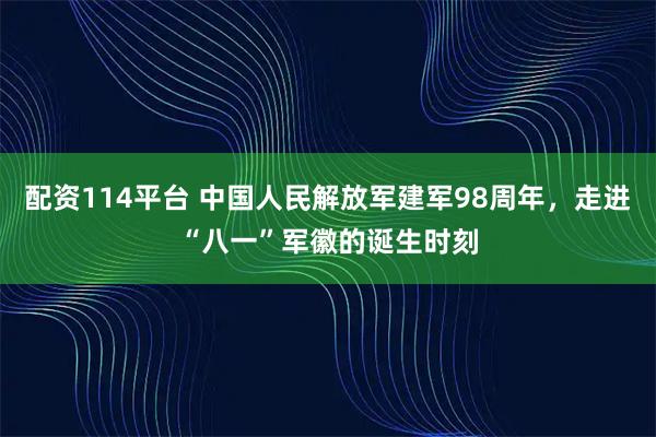 配资114平台 中国人民解放军建军98周年，走进“八一”军徽的诞生时刻
