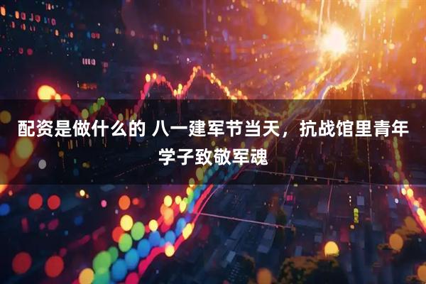 配资是做什么的 八一建军节当天，抗战馆里青年学子致敬军魂