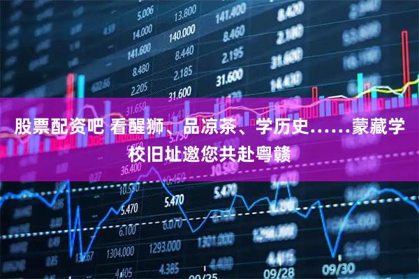 股票配资吧 看醒狮、品凉茶、学历史……蒙藏学校旧址邀您共赴粤赣