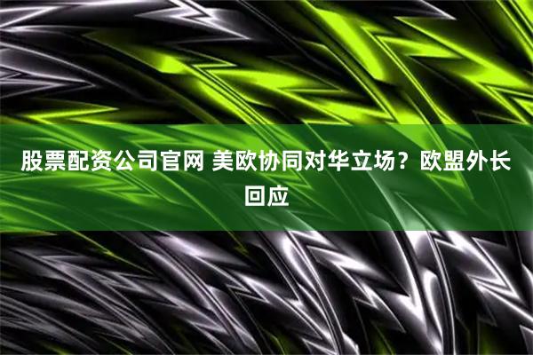 股票配资公司官网 美欧协同对华立场？欧盟外长回应