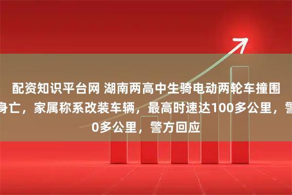 配资知识平台网 湖南两高中生骑电动两轮车撞围墙双双身亡，家属称系改装车辆，最高时速达100多公里，警方回应