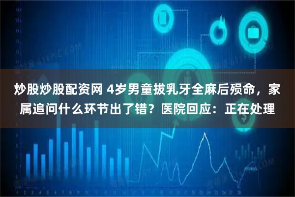 炒股炒股配资网 4岁男童拔乳牙全麻后殒命，家属追问什么环节出了错？医院回应：正在处理