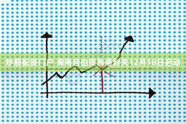 炒股配资门户 海南自由贸易港封关12月18日启动