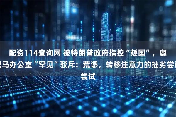 配资114查询网 被特朗普政府指控“叛国”，奥巴马办公室“罕见”驳斥：荒谬，转移注意力的拙劣尝试