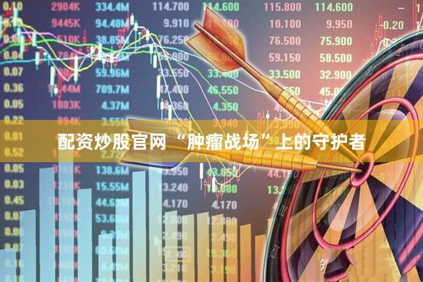 配资炒股官网 “肿瘤战场”上的守护者
