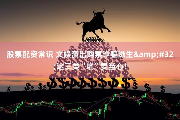 股票配资常识 文娱演出购票诈骗滋生&#32;这三类“坑”要当心！