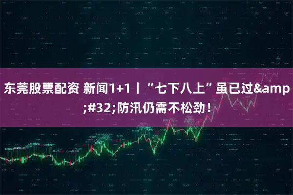 东莞股票配资 新闻1+1丨“七下八上”虽已过&#32;防汛仍需不松劲！