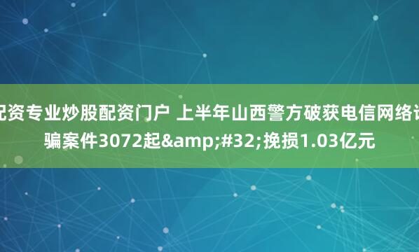 配资专业炒股配资门户 上半年山西警方破获电信网络诈骗案件3072起&#32;挽损1.03亿元