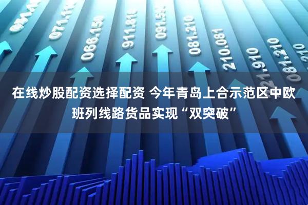 在线炒股配资选择配资 今年青岛上合示范区中欧班列线路货品实现“双突破”