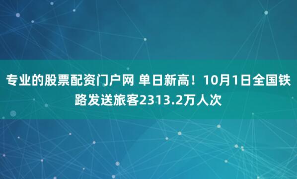 专业的股票配资门户网 单日新高!10月1日全国铁路发送旅客2313.2万人次