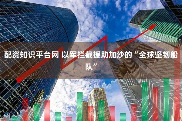 配资知识平台网 以军拦截援助加沙的“全球坚韧船队”