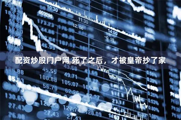 配资炒股门户网 死了之后，才被皇帝抄了家