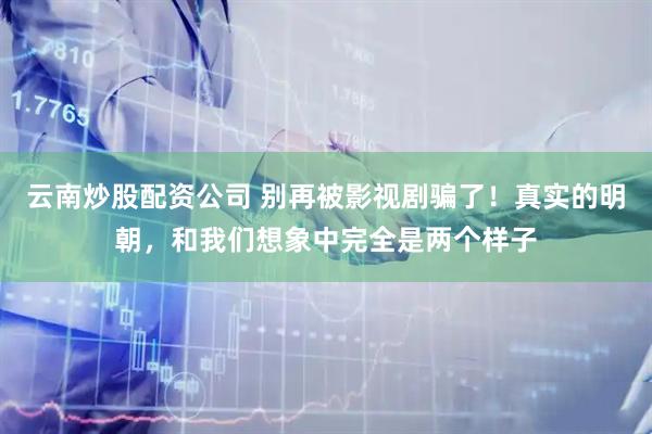 云南炒股配资公司 别再被影视剧骗了！真实的明朝，和我们想象中完全是两个样子