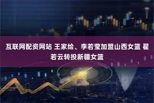 互联网配资网站 王家绘、李若莹加盟山西女篮 翟若云转投新疆女篮