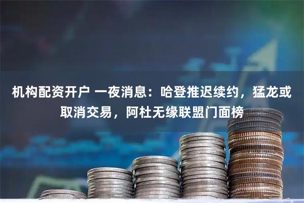 机构配资开户 一夜消息：哈登推迟续约，猛龙或取消交易，阿杜无缘联盟门面榜